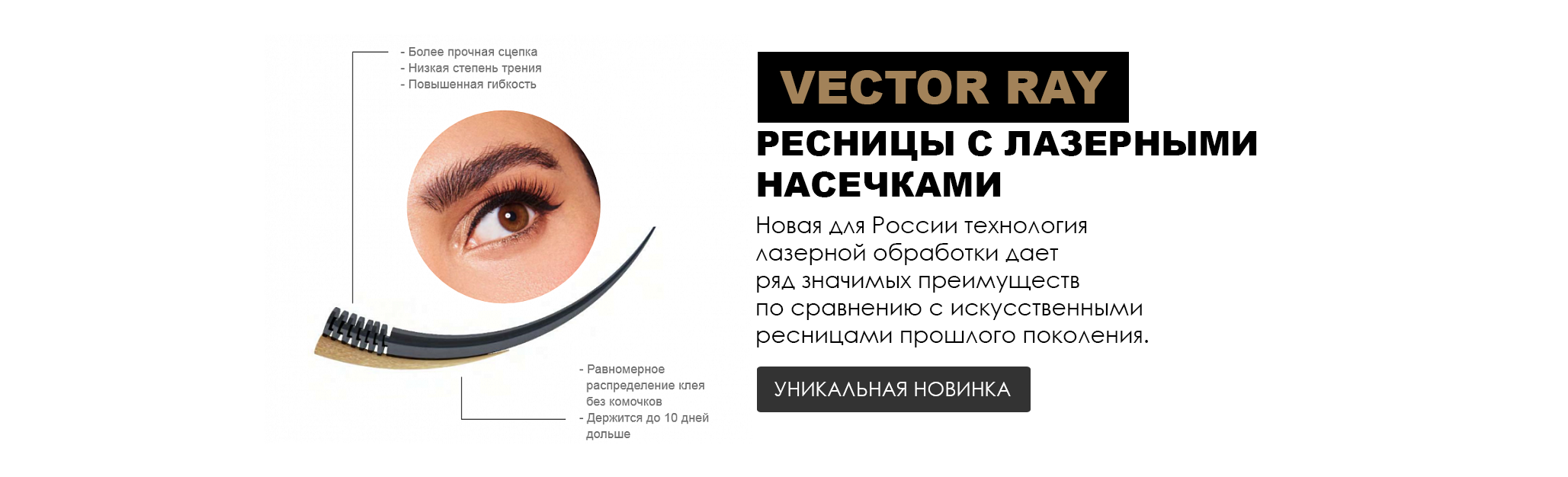 Впервые в России! Ресницы RAY Lashes созданы из гипоаллергенного моноволокна высшего качества и успешно прошли испытания топовыми lash-мейкерами. Благодаря лазерным насечкам на основании ресниц происходит более прочная сцепка и равномерное распределение клея. Повышенная гибкость и стойкость до 10 дней дольше по сравнению с другими ресницами для наращивания! 3 диаметра, 3 изгиба, 3 специально разработанных вида клея — с материалами для наращивания ресниц VECTOR RAY работа превратится в удовольствие, а клиенты будут возвращаться к вам вновь!